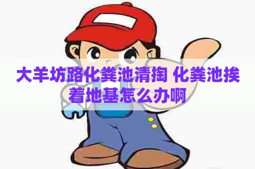 大羊坊路化粪池清掏 化粪池挨着地基怎么办啊
