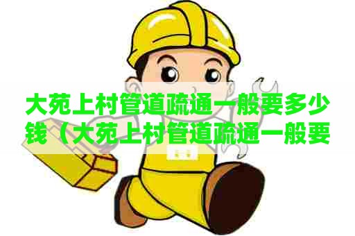 大苑上村管道疏通一般要多少钱(大苑上村管道疏通一般要多少钱一次) 大苑上村管道疏通一般要多少钱(大苑上村管道疏通一般要多少钱一次)