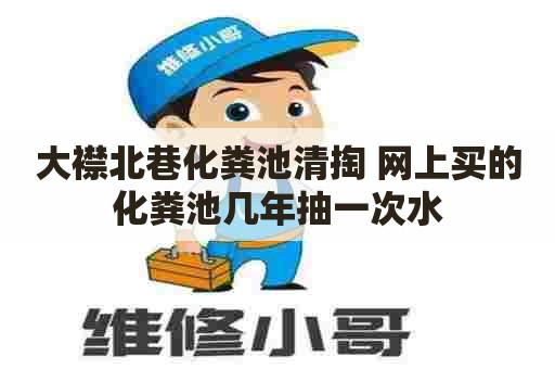 大襟北巷化粪池清掏 网上买的化粪池几年抽一次水