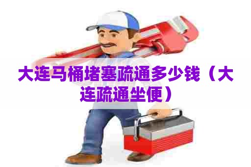 大连马桶堵塞疏通多少钱（大连疏通坐便）