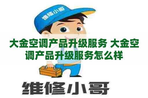 大金空调产品升级服务 大金空调产品升级服务怎么样