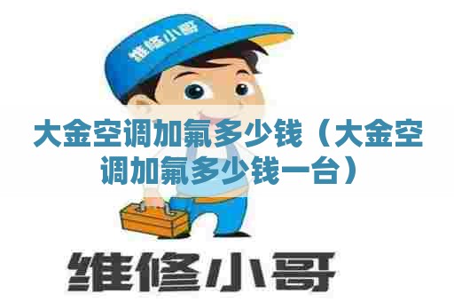 大金空调加氟多少钱（大金空调加氟多少钱一台）