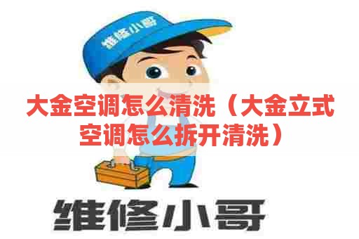 大金空调怎么清洗（大金立式空调怎么拆开清洗）