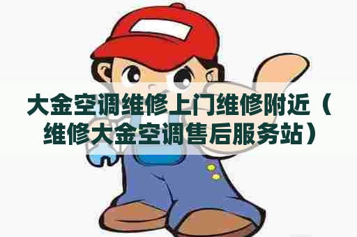 大金空调维修上门维修附近（维修大金空调售后服务站）