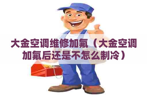大金空调维修加氟(大金空调加氟后还是不怎么制冷) 大金空调维修加氟(大金空调加氟后还是不怎么制冷)