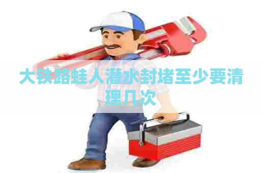 大铁路蛙人潜水封堵至少要清理几次