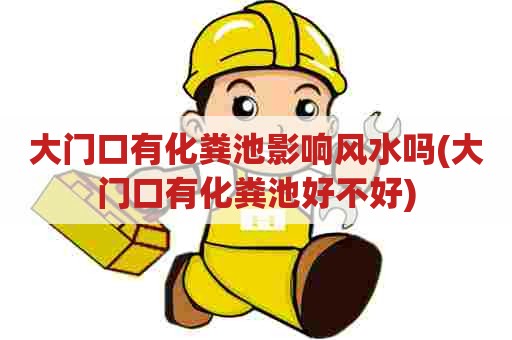 大门口有化粪池影响风水吗(大门口有化粪池好不好) 大门口有化粪池影响风水吗(大门口有化粪池好不好)