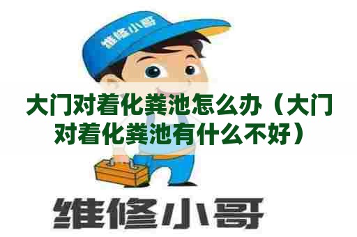 大门对着化粪池怎么办（大门对着化粪池有什么不好）