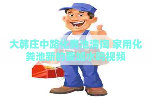 大韩庄中路化粪池清掏 家用化粪池新的要加水吗视频 大韩庄中路化粪池清掏 家用化粪池新的要加水吗视频