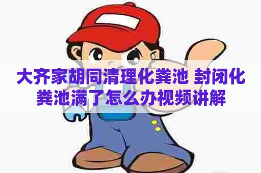 大齐家胡同清理化粪池 封闭化粪池满了怎么办视频讲解