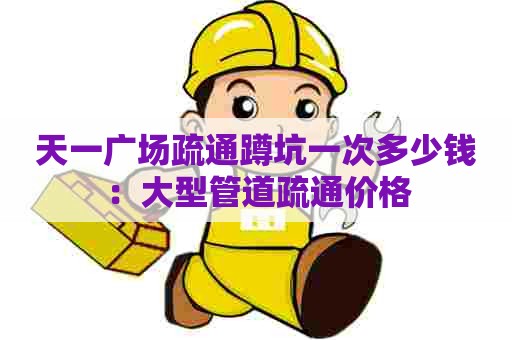 天一广场疏通蹲坑一次多少钱:大型管道疏通价格 天一广场疏通蹲坑一次多少钱:大型管道疏通价格