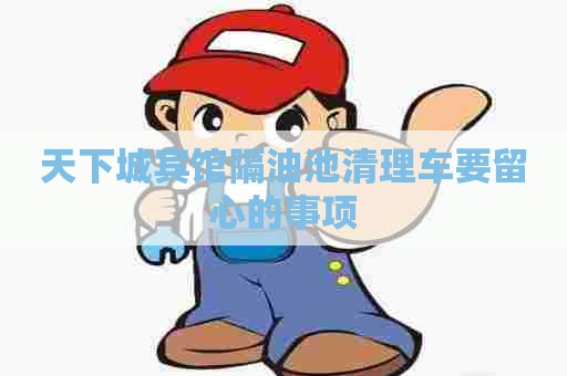 天下城宾馆隔油池清理车要留心的事项