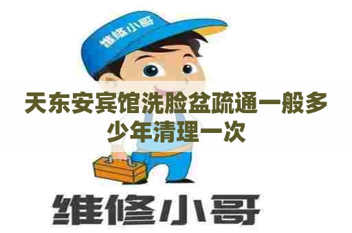 天东安宾馆洗脸盆疏通一般多少年清理一次