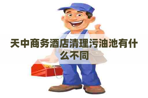 天中商务酒店清理污油池有什么不同
