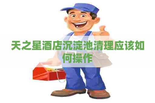 天之星酒店沉淀池清理应该如何操作