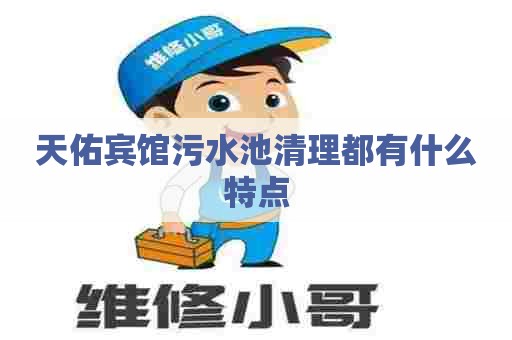 天佑宾馆污水池清理都有什么特点 天佑宾馆污水池清理都有什么特点