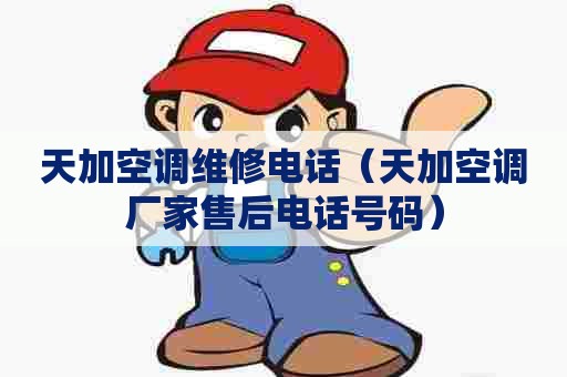 天加空调维修电话（天加空调厂家售后电话号码）