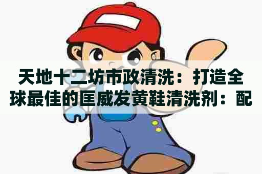 天地十二坊市政清洗：打造全球最佳的匡威发黄鞋清洗剂：配方、技巧与经验分享