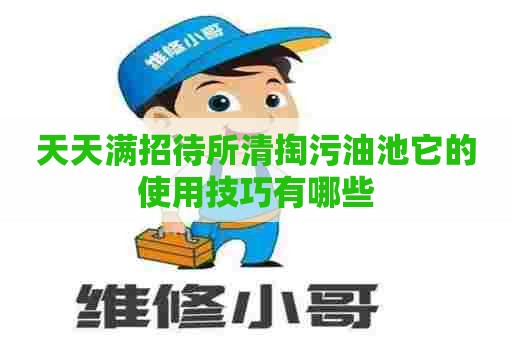 天天满招待所清掏污油池它的使用技巧有哪些
