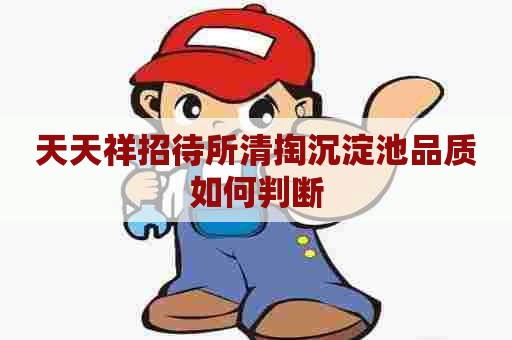 天天祥招待所清掏沉淀池品质如何判断