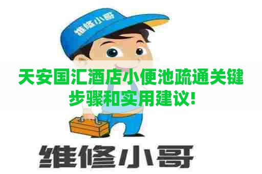 天安国汇酒店小便池疏通关键步骤和实用建议!