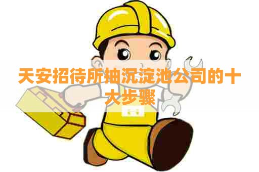 天安招待所抽沉淀池公司的十大步骤