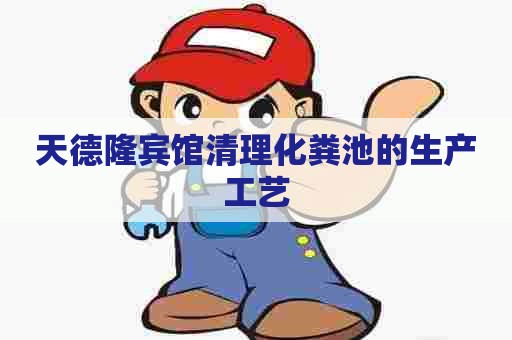 天德隆宾馆清理化粪池的生产工艺