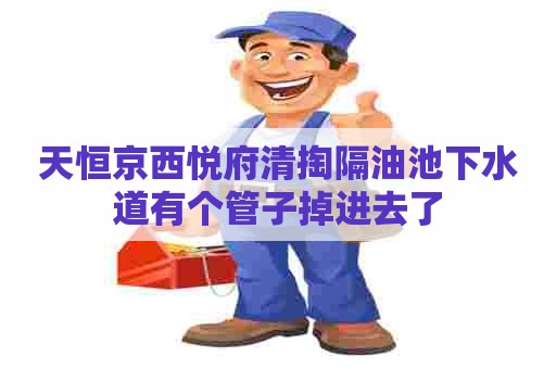 天恒京西悦府清掏隔油池下水道有个管子掉进去了