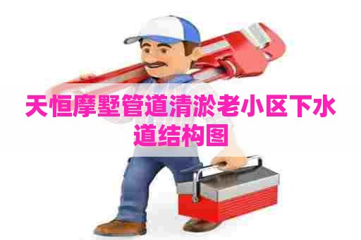 天恒摩墅管道清淤老小区下水道结构图 天恒摩墅管道清淤老小区下水道结构图