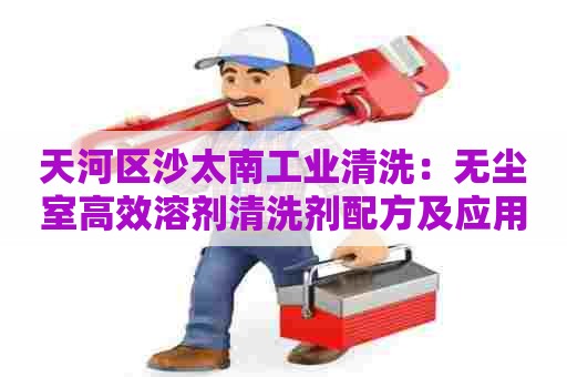 天河区沙太南工业清洗：无尘室高效溶剂清洗剂配方及应用技巧