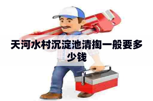 天河水村沉淀池清掏一般要多少钱