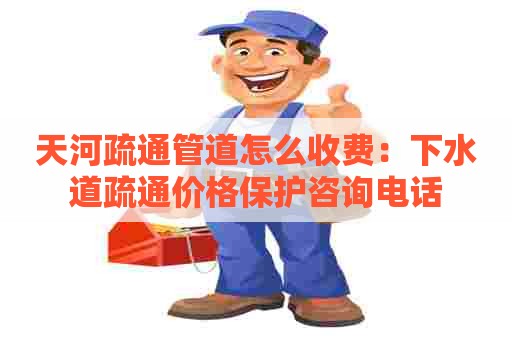 天河疏通管道怎么收费:下水道疏通价格保护咨询电话 天河疏通管道怎么收费:下水道疏通价格保护咨询电话