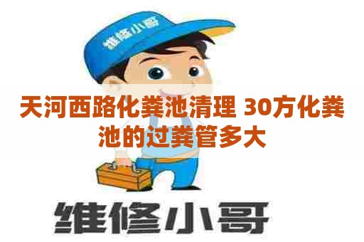 天河西路化粪池清理 30方化粪池的过粪管多大