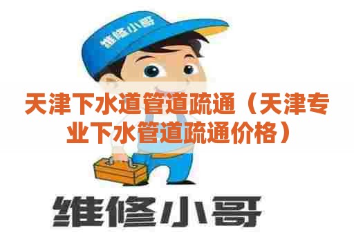 天津下水道管道疏通（天津专业下水管道疏通价格）