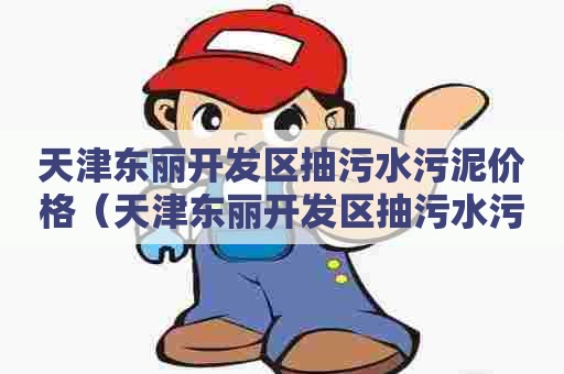 天津东丽开发区抽污水污泥价格（天津东丽开发区抽污水污泥价格查询）
