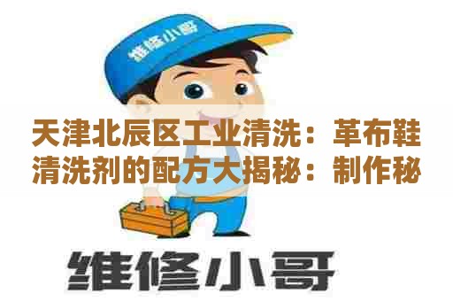 天津北辰区工业清洗：革布鞋清洗剂的配方大揭秘：制作秘籍、使用技巧和注意事项