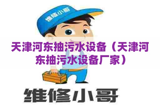 天津河东抽污水设备（天津河东抽污水设备厂家）