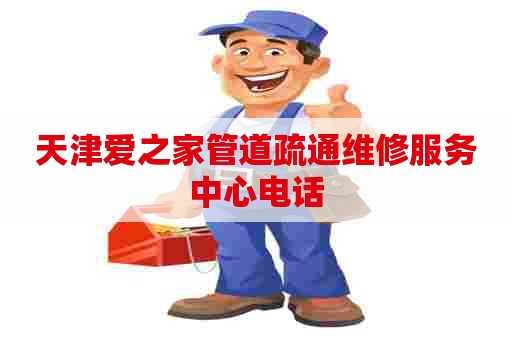 天津爱之家管道疏通维修服务中心电话