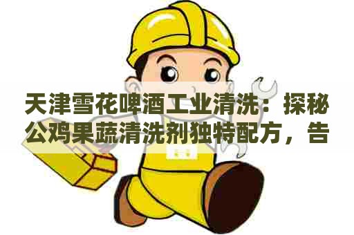 天津雪花啤酒工业清洗:探秘公鸡果蔬清洗剂独特配方,告别残留农药与杀菌剂 天津雪花啤酒工业清洗:探秘公鸡果蔬清洗剂独特配方,告别残留农药与杀菌剂