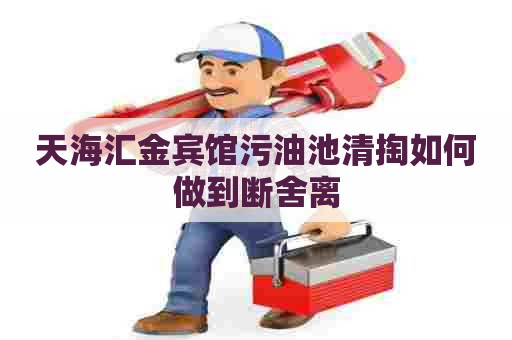 天海汇金宾馆污油池清掏如何做到断舍离