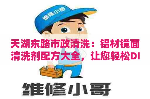 天湖东路市政清洗：铝材镜面清洗剂配方大全，让您轻松DIY高效清洁剂！