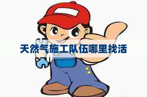 天然气施工队伍哪里找活 天然气施工队伍哪里找活