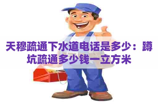 天穆疏通下水道电话是多少：蹲坑疏通多少钱一立方米