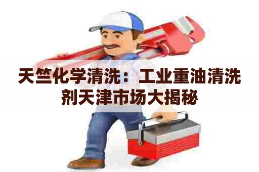 天竺化学清洗：工业重油清洗剂天津市场大揭秘
