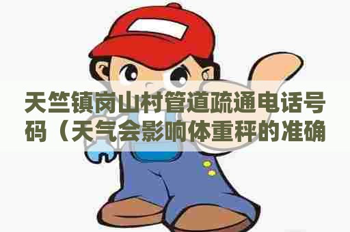 天竺镇岗山村管道疏通电话号码（天气会影响体重秤的准确吗）