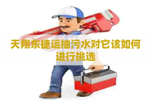 天翔东捷运抽污水对它该如何进行挑选