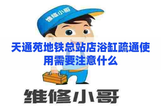 天通苑地铁总站店浴缸疏通使用需要注意什么