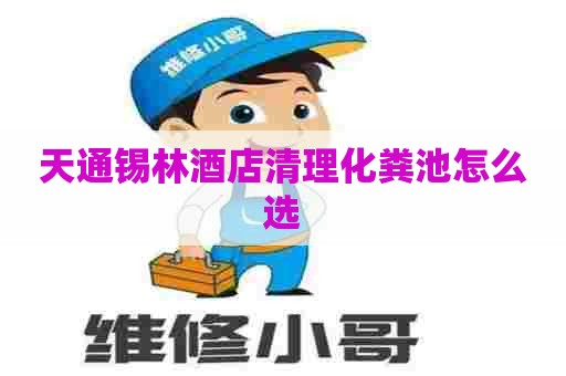 天通锡林酒店清理化粪池怎么选