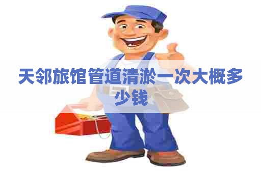 天邻旅馆管道清淤一次大概多少钱