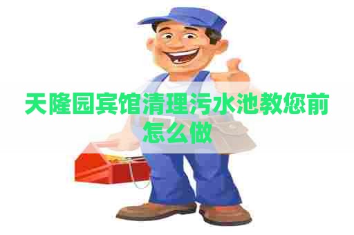 天隆园宾馆清理污水池教您前怎么做